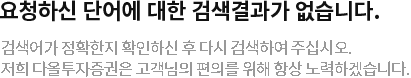 요청하신 단어에 대한 검색결과가 없습니다. 검색어가 정확한지 확인하신 후  다시 검색하여 주십시오. 저희 KTB투자증권은 고객님의 편의를 위해 항상 노력하겠습니다.